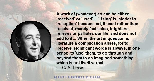 A work of (whatever) art can be either 'received' or 'used'. ...'Using' is inferior to 'reception' because art, if used rather than received, merely facilitates, brightens, relieves or palliates our life, and does not