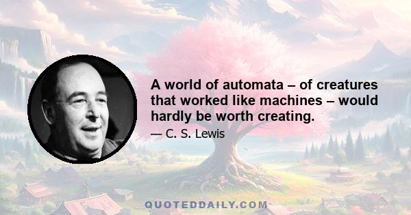 A world of automata – of creatures that worked like machines – would hardly be worth creating.