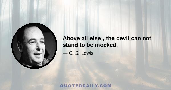 Above all else , the devil can not stand to be mocked.