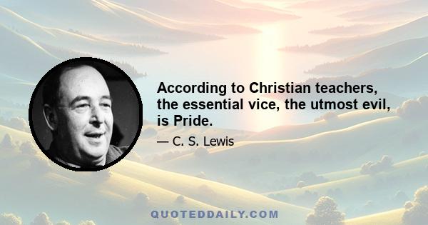 According to Christian teachers, the essential vice, the utmost evil, is Pride.