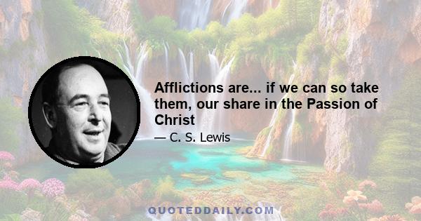 Afflictions are... if we can so take them, our share in the Passion of Christ