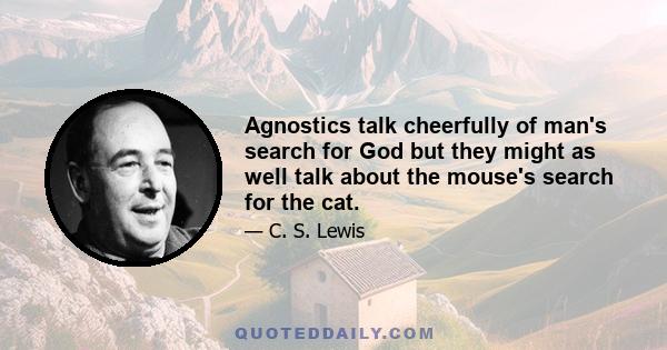 Agnostics talk cheerfully of man's search for God but they might as well talk about the mouse's search for the cat.