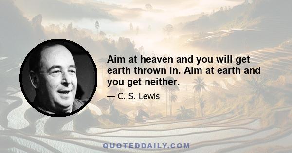 Aim at heaven and you will get earth thrown in. Aim at earth and you get neither.