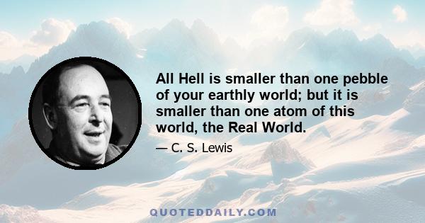 All Hell is smaller than one pebble of your earthly world; but it is smaller than one atom of this world, the Real World.