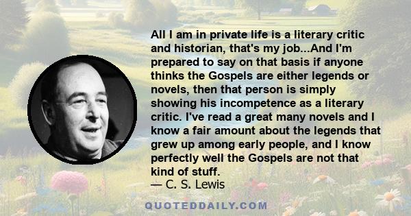 All I am in private life is a literary critic and historian, that's my job...And I'm prepared to say on that basis if anyone thinks the Gospels are either legends or novels, then that person is simply showing his