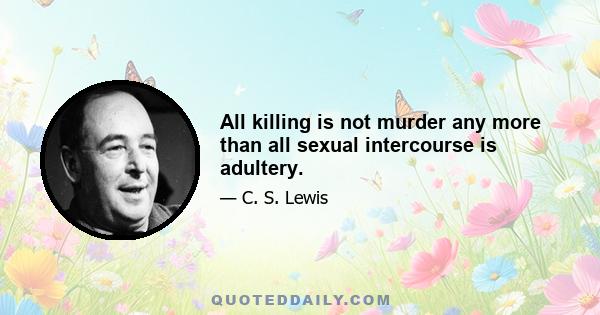 All killing is not murder any more than all sexual intercourse is adultery.