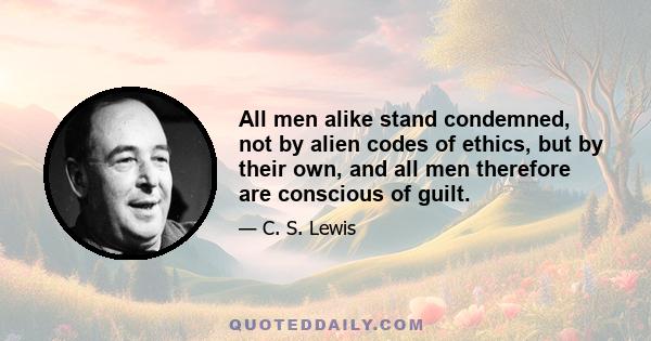 All men alike stand condemned, not by alien codes of ethics, but by their own, and all men therefore are conscious of guilt.