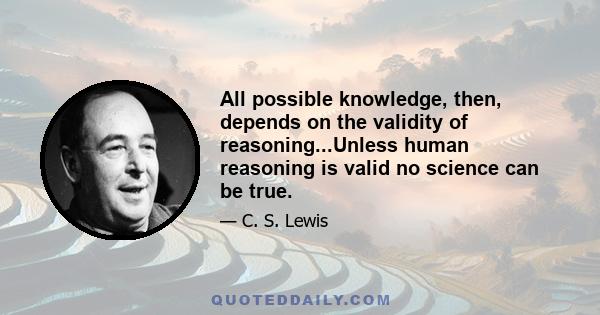 All possible knowledge, then, depends on the validity of reasoning...Unless human reasoning is valid no science can be true.