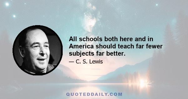 All schools both here and in America should teach far fewer subjects far better.