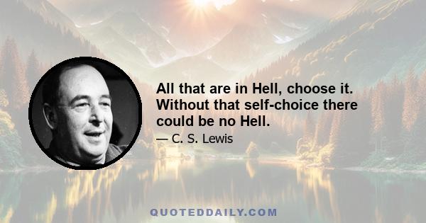 All that are in Hell, choose it. Without that self-choice there could be no Hell.