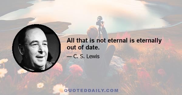 All that is not eternal is eternally out of date.