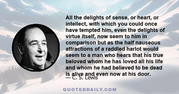 All the delights of sense, or heart, or intellect, with which you could once have tempted him, even the delights of virtue itself, now seem to him in comparison but as the half nauseous attractions of a raddled harlot