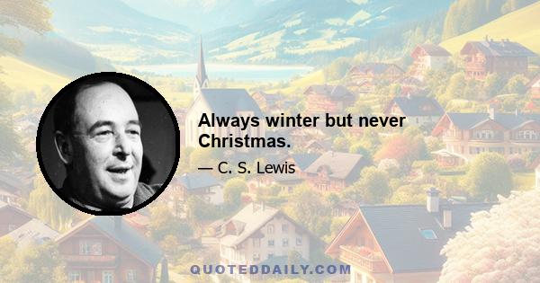 Always winter but never Christmas.