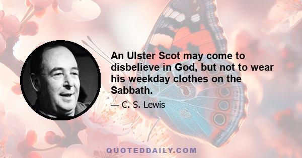 An Ulster Scot may come to disbelieve in God, but not to wear his weekday clothes on the Sabbath.