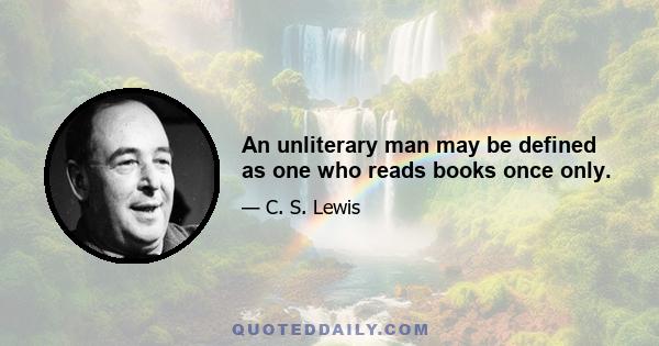 An unliterary man may be defined as one who reads books once only.