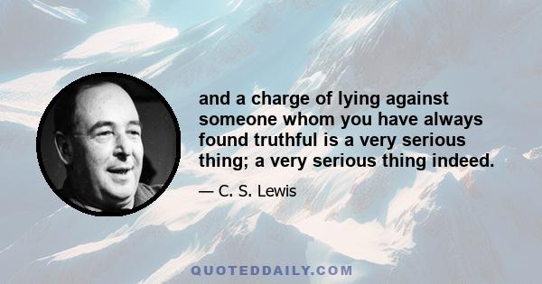 and a charge of lying against someone whom you have always found truthful is a very serious thing; a very serious thing indeed.