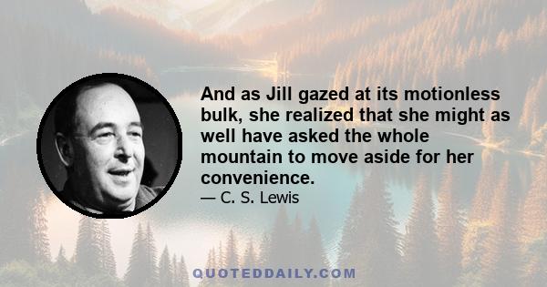 And as Jill gazed at its motionless bulk, she realized that she might as well have asked the whole mountain to move aside for her convenience.