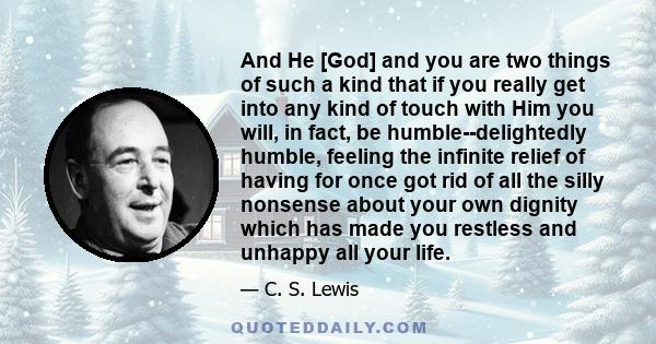 And He [God] and you are two things of such a kind that if you really get into any kind of touch with Him you will, in fact, be humble--delightedly humble, feeling the infinite relief of having for once got rid of all