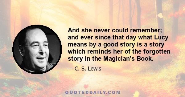 And she never could remember; and ever since that day what Lucy means by a good story is a story which reminds her of the forgotten story in the Magician's Book.