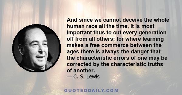 And since we cannot deceive the whole human race all the time, it is most important thus to cut every generation off from all others; for where learning makes a free commerce between the ages there is always the danger