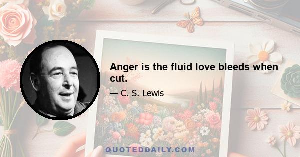 Anger is the fluid love bleeds when cut.