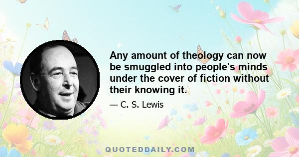 Any amount of theology can now be smuggled into people's minds under the cover of fiction without their knowing it.