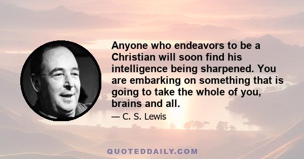 Anyone who endeavors to be a Christian will soon find his intelligence being sharpened. You are embarking on something that is going to take the whole of you, brains and all.