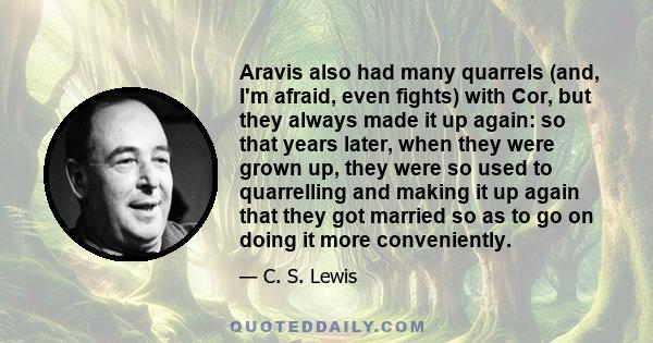 Aravis also had many quarrels (and, I'm afraid, even fights) with Cor, but they always made it up again: so that years later, when they were grown up, they were so used to quarrelling and making it up again that they