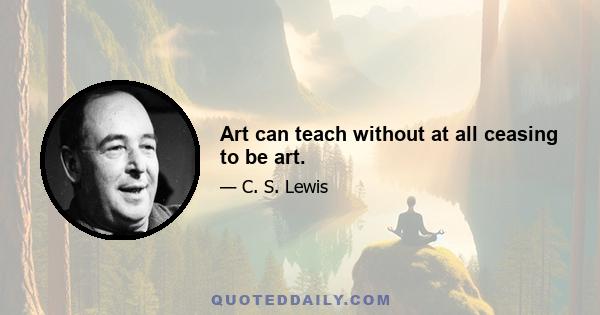 Art can teach without at all ceasing to be art.