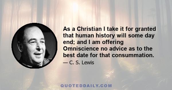 As a Christian I take it for granted that human history will some day end; and I am offering Omniscience no advice as to the best date for that consummation.