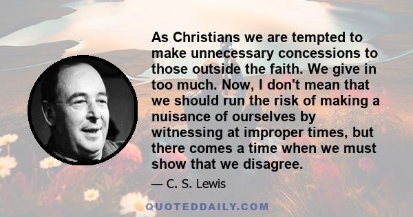 As Christians we are tempted to make unnecessary concessions to those outside the faith. We give in too much. Now, I don't mean that we should run the risk of making a nuisance of ourselves by witnessing at improper