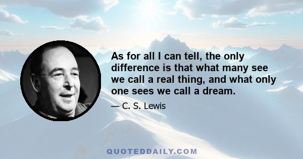 As for all I can tell, the only difference is that what many see we call a real thing, and what only one sees we call a dream.