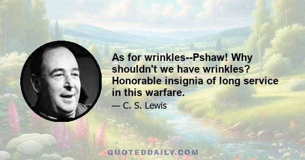 As for wrinkles--Pshaw! Why shouldn't we have wrinkles? Honorable insignia of long service in this warfare.