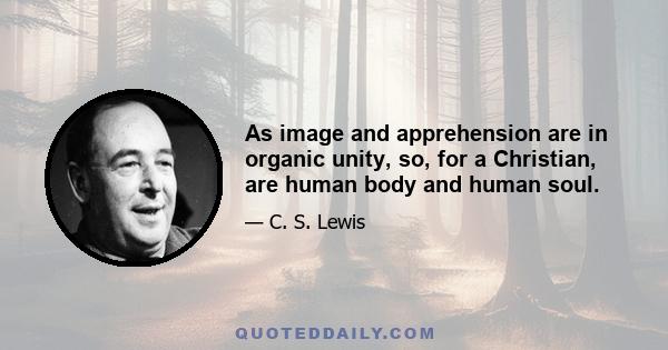 As image and apprehension are in organic unity, so, for a Christian, are human body and human soul.