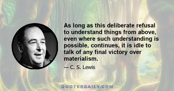 As long as this deliberate refusal to understand things from above, even where such understanding is possible, continues, it is idle to talk of any final victory over materialism.