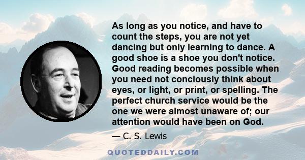 As long as you notice, and have to count the steps, you are not yet dancing but only learning to dance. A good shoe is a shoe you don't notice. Good reading becomes possible when you need not conciously think about