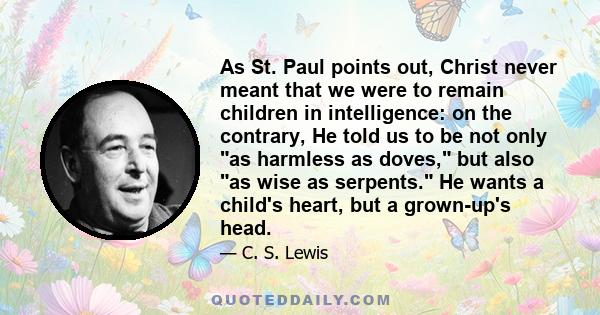 As St. Paul points out, Christ never meant that we were to remain children in intelligence: on the contrary, He told us to be not only as harmless as doves, but also as wise as serpents. He wants a child's heart, but a