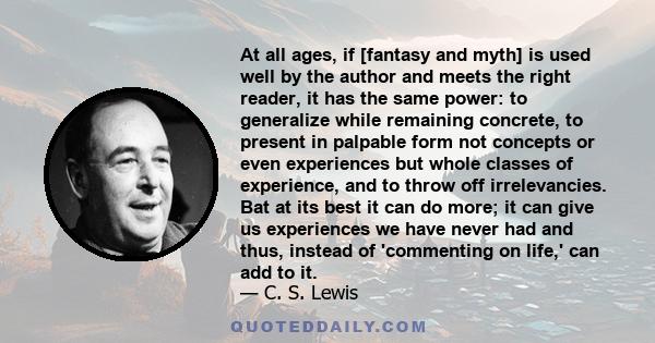 At all ages, if [fantasy and myth] is used well by the author and meets the right reader, it has the same power: to generalize while remaining concrete, to present in palpable form not concepts or even experiences but