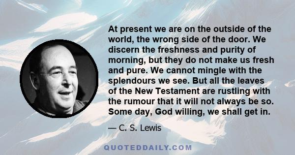 At present we are on the outside of the world, the wrong side of the door. We discern the freshness and purity of morning, but they do not make us fresh and pure. We cannot mingle with the splendours we see. But all the 