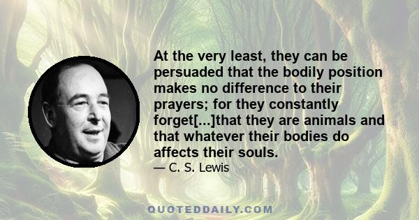 At the very least, they can be persuaded that the bodily position makes no difference to their prayers; for they constantly forget[...]that they are animals and that whatever their bodies do affects their souls.