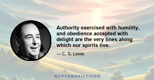 Authority exercised with humility, and obedience accepted with delight are the very lines along which our spirits live.