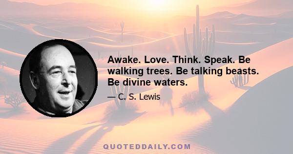 Awake. Love. Think. Speak. Be walking trees. Be talking beasts. Be divine waters.