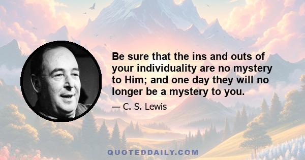 Be sure that the ins and outs of your individuality are no mystery to Him; and one day they will no longer be a mystery to you.