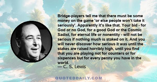 Bridge-players tell me that there must be some money on the game 'or else people won't take it seriously'. Apparently it's like that. Your bid - for God or no God, for a good God or the Cosmic Sadist, for eternal life