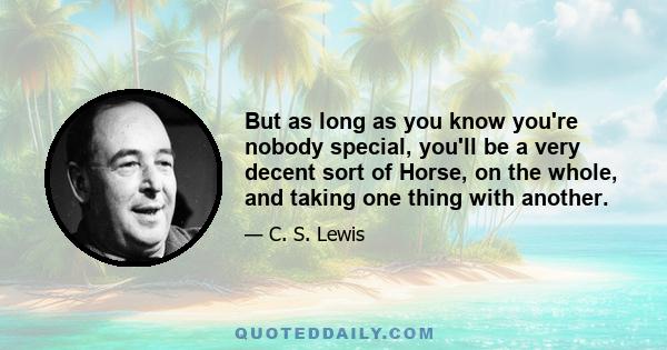 But as long as you know you're nobody special, you'll be a very decent sort of Horse, on the whole, and taking one thing with another.