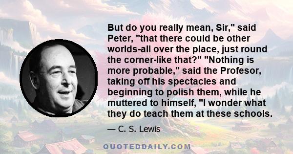 But do you really mean, Sir, said Peter, that there could be other worlds-all over the place, just round the corner-like that? Nothing is more probable, said the Profesor, taking off his spectacles and beginning to