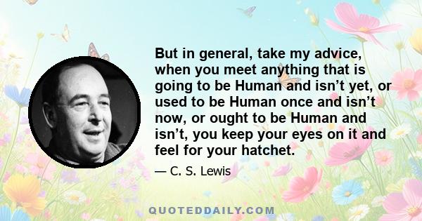 But in general, take my advice, when you meet anything that is going to be Human and isn’t yet, or used to be Human once and isn’t now, or ought to be Human and isn’t, you keep your eyes on it and feel for your hatchet.