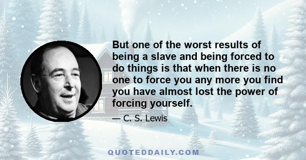 But one of the worst results of being a slave and being forced to do things is that when there is no one to force you any more you find you have almost lost the power of forcing yourself.