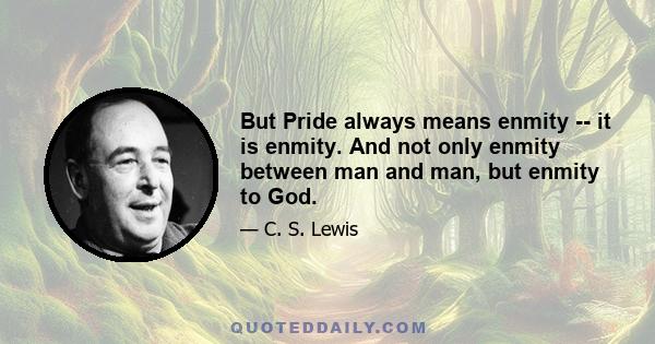 But Pride always means enmity -- it is enmity. And not only enmity between man and man, but enmity to God.