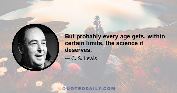 But probably every age gets, within certain limits, the science it deserves.